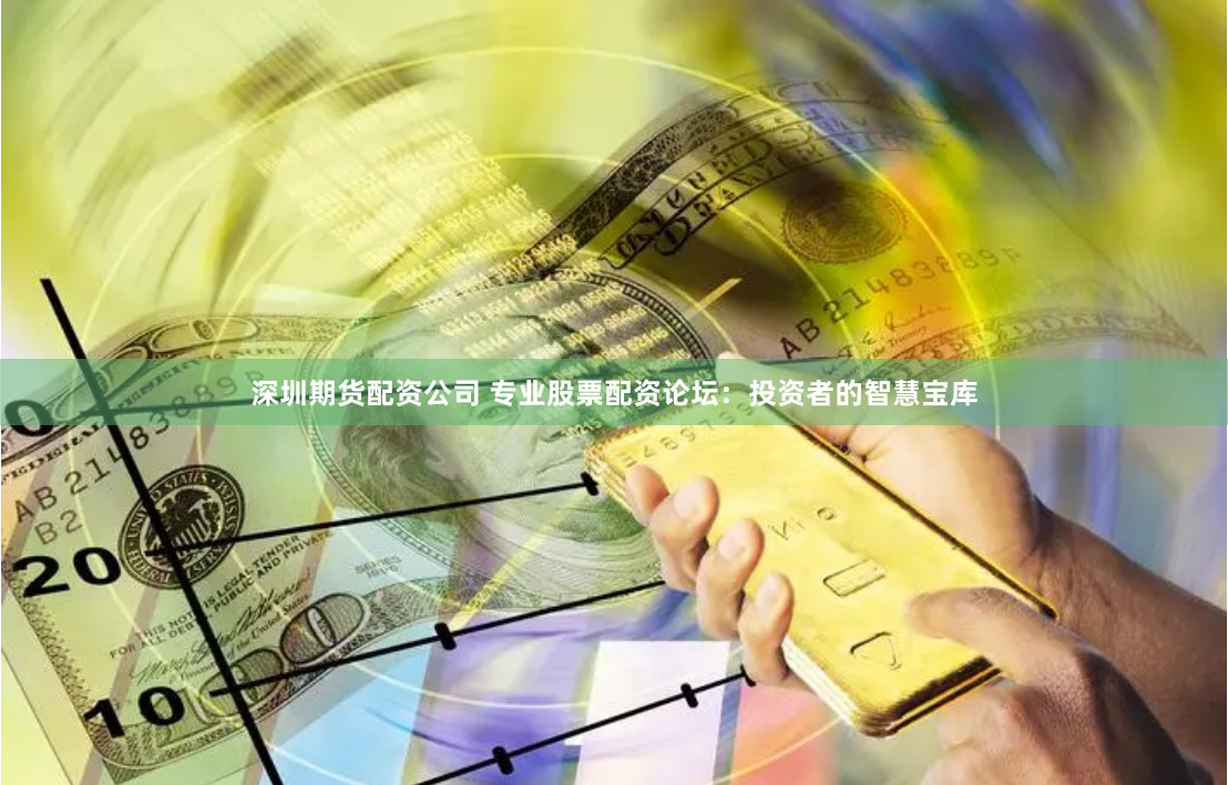 深圳期货配资公司 专业股票配资论坛:投资者的智慧宝库