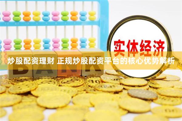 炒股配资理财 正规炒股配资平台的核心优势解析