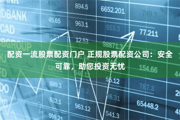 配资一流股票配资门户 正规股票配资公司：安全可靠，助您投资无忧