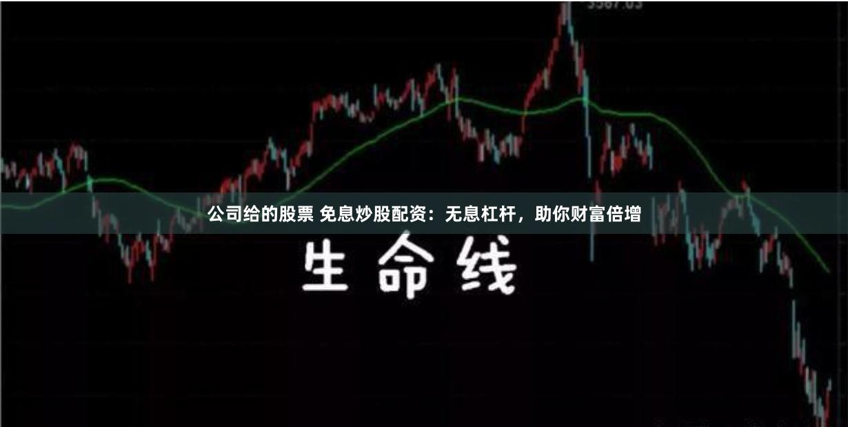 公司给的股票 免息炒股配资：无息杠杆，助你财富倍增