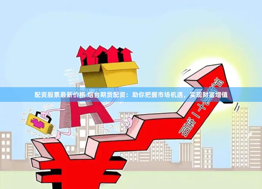 配资股票最新价格 烟台期货配资：助你把握市场机遇，实现财富增值