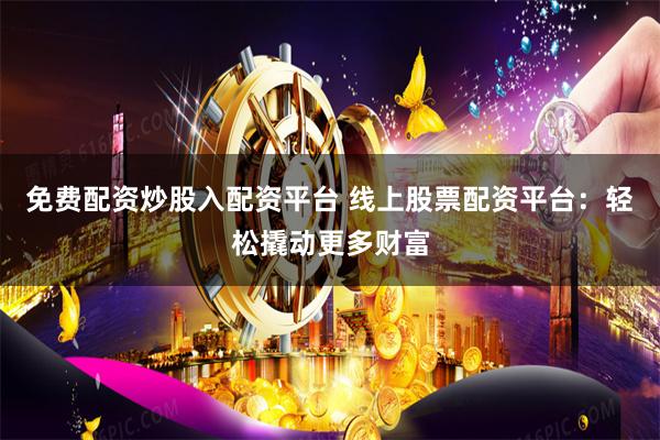 免费配资炒股入配资平台 线上股票配资平台：轻松撬动更多财富