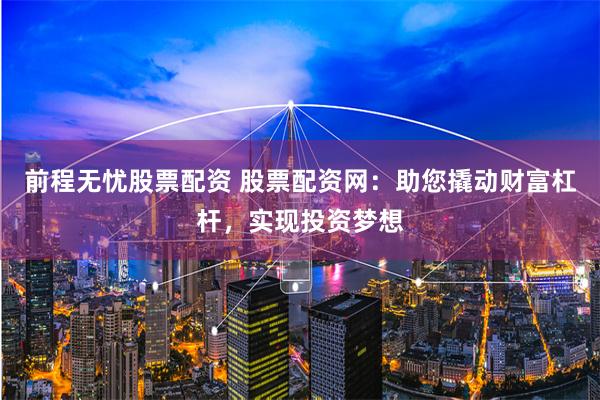 前程无忧股票配资 股票配资网:助您撬动财富杠杆,实现投资梦想
