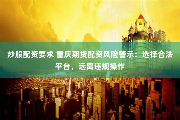 炒股配资要求 重庆期货配资风险警示：选择合法平台，远离违规操作