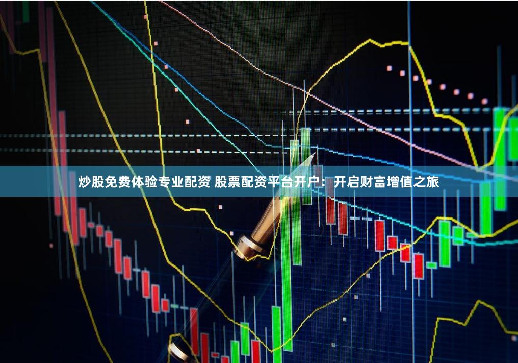 炒股免费体验专业配资 股票配资平台开户：开启财富增值之旅