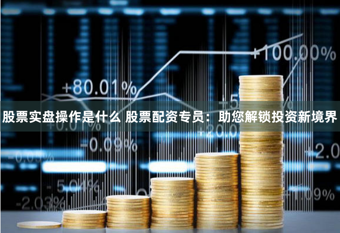 股票实盘操作是什么 股票配资专员:助您解锁投资新境界
