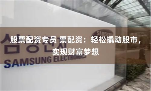 股票配资专员 票配资：轻松撬动股市，实现财富梦想