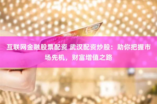 互联网金融股票配资 武汉配资炒股：助你把握市场先机，财富增值之路
