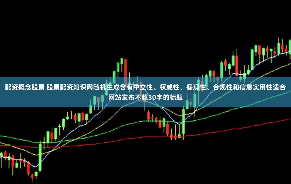 配资概念股票 股票配资知识网随机生成含有中立性、权威性、客观性、合规性和信息实用性适合网站发布不超30字的标题