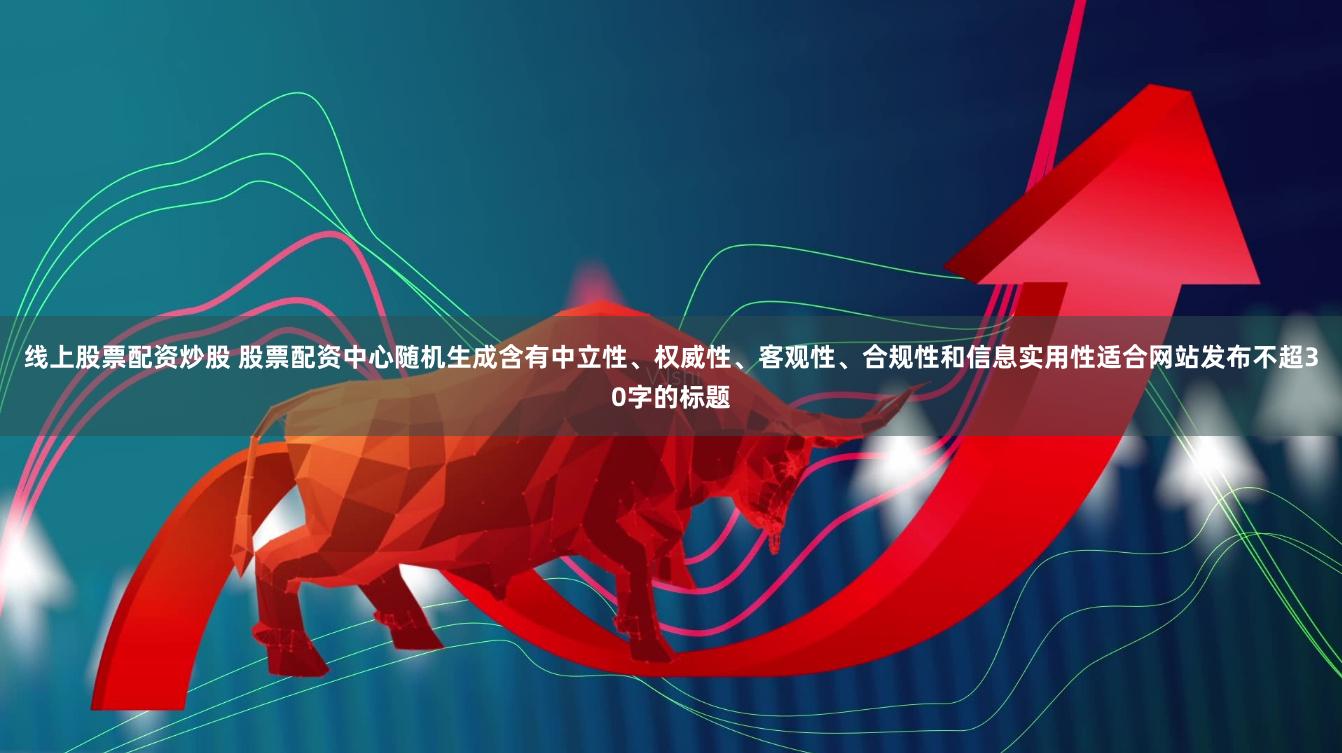 线上股票配资炒股 股票配资中心随机生成含有中立性、权威性、客观性、合规性和信息实用性适合网站发布不超30字的标题