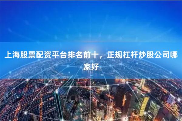 上海股票配资平台排名前十，正规杠杆炒股公司哪家好