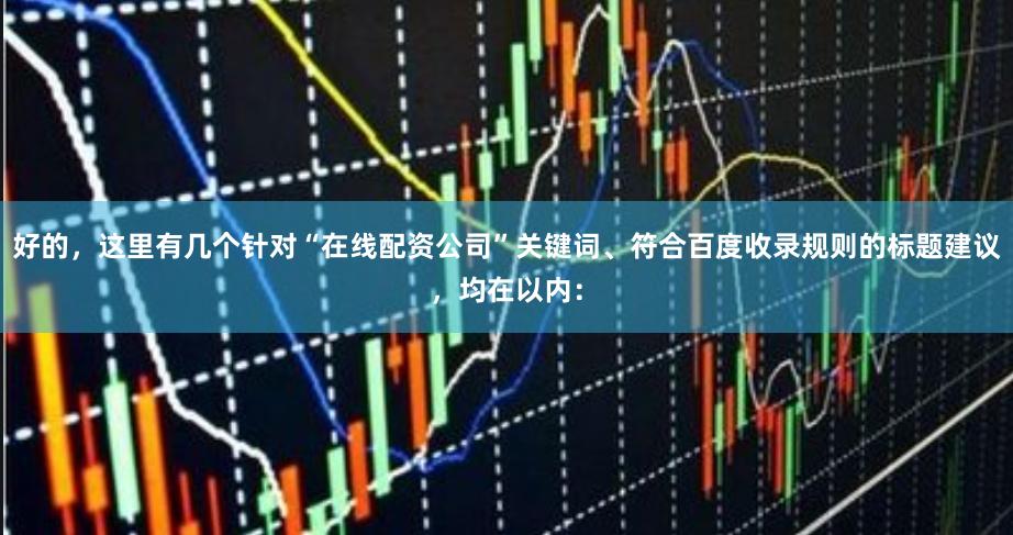 好的，这里有几个针对“在线配资公司”关键词、符合百度收录规则的标题建议，均在以内：
