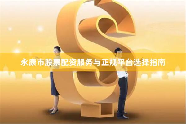 永康市股票配资服务与正规平台选择指南