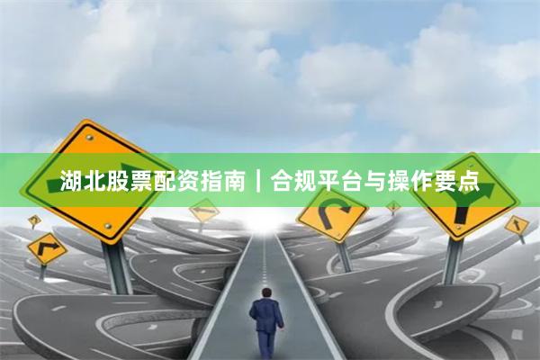 湖北股票配资指南｜合规平台与操作要点