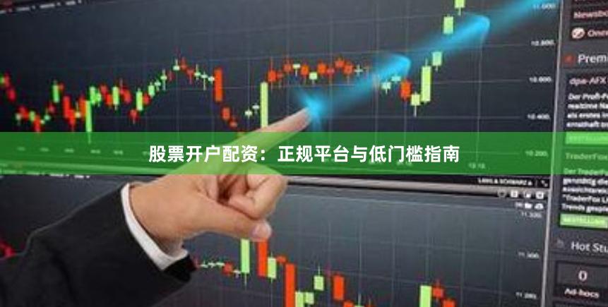 股票开户配资：正规平台与低门槛指南