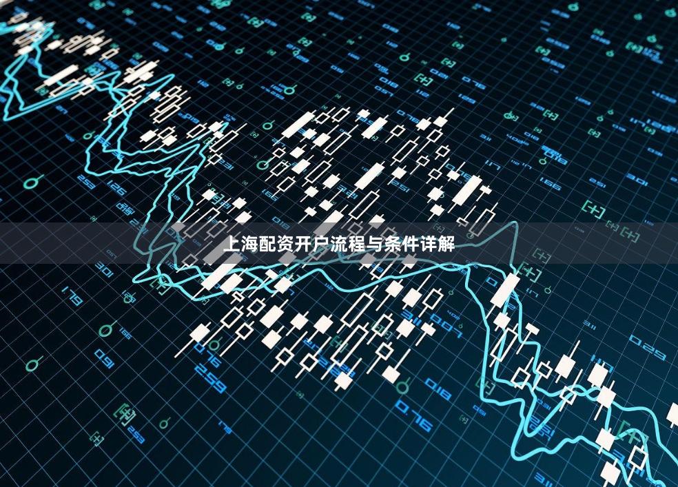 上海配资开户流程与条件详解