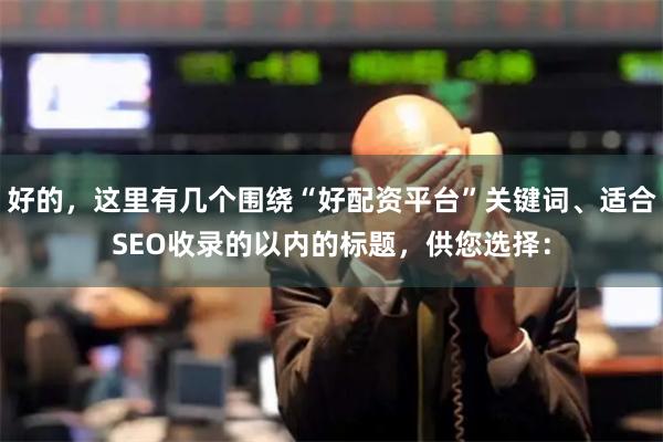 好的，这里有几个围绕“好配资平台”关键词、适合SEO收录的以内的标题，供您选择：