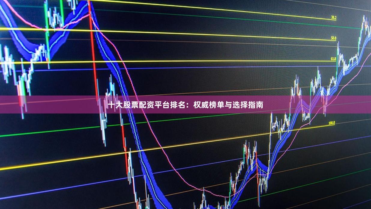 十大股票配资平台排名：权威榜单与选择指南