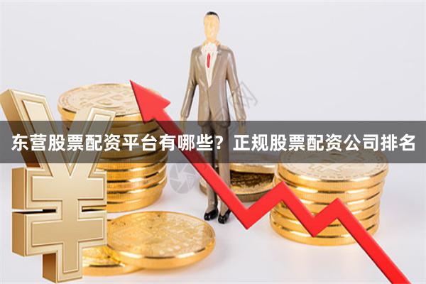 东营股票配资平台有哪些？正规股票配资公司排名