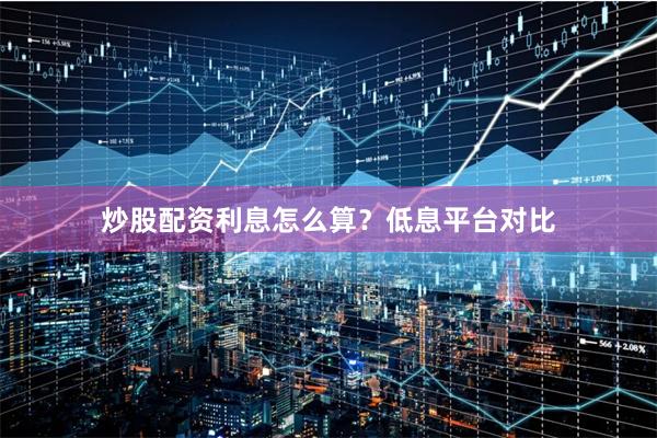 炒股配资利息怎么算？低息平台对比