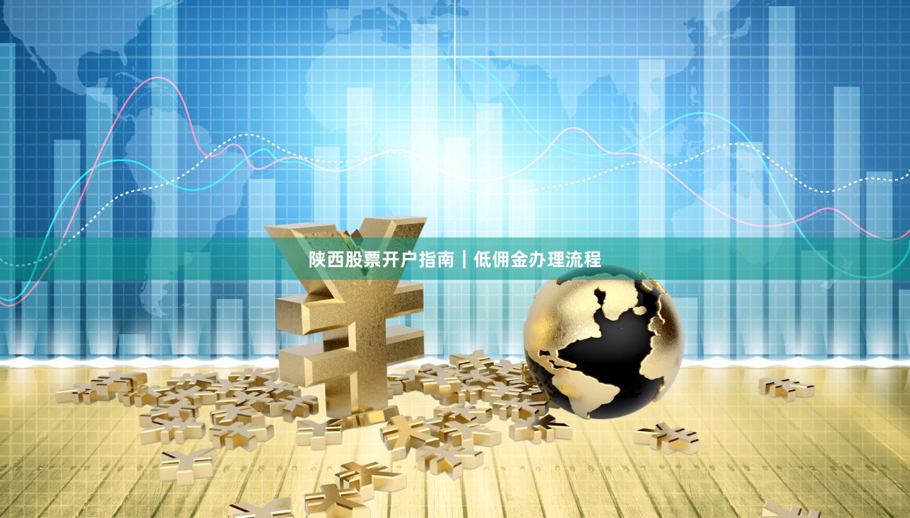 陕西股票开户指南｜低佣金办理流程