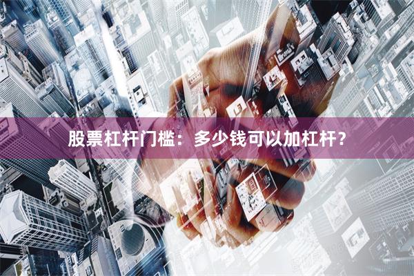 股票杠杆门槛：多少钱可以加杠杆？