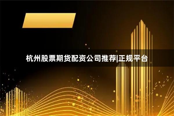 杭州股票期货配资公司推荐|正规平台