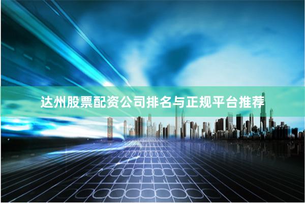达州股票配资公司排名与正规平台推荐