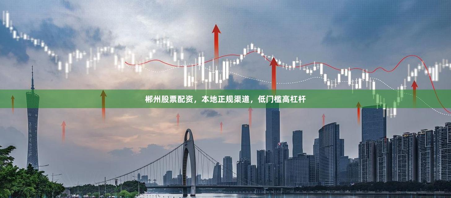 郴州股票配资,本地正规渠道,低门槛高杠杆