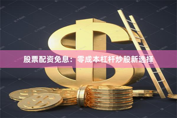 股票配资免息：零成本杠杆炒股新选择