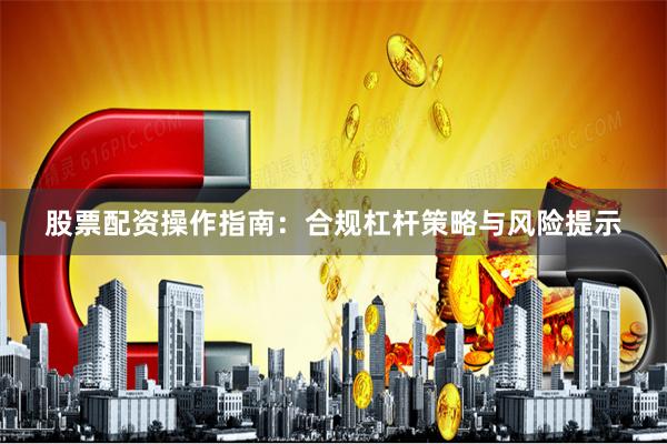 股票配资操作指南：合规杠杆策略与风险提示