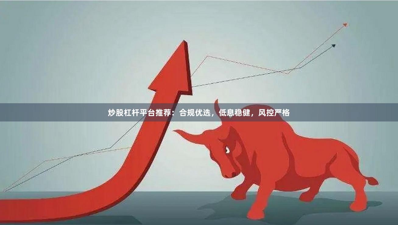 炒股杠杆平台推荐：合规优选，低息稳健，风控严格