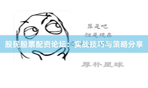 股民股票配资论坛：实战技巧与策略分享