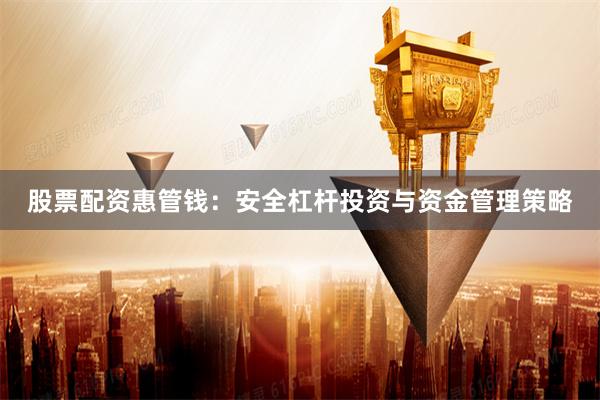 股票配资惠管钱:安全杠杆投资与资金管理策略