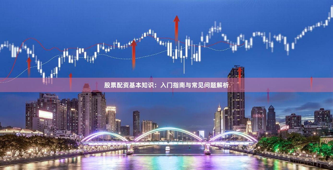 股票配资基本知识:入门指南与常见问题解析