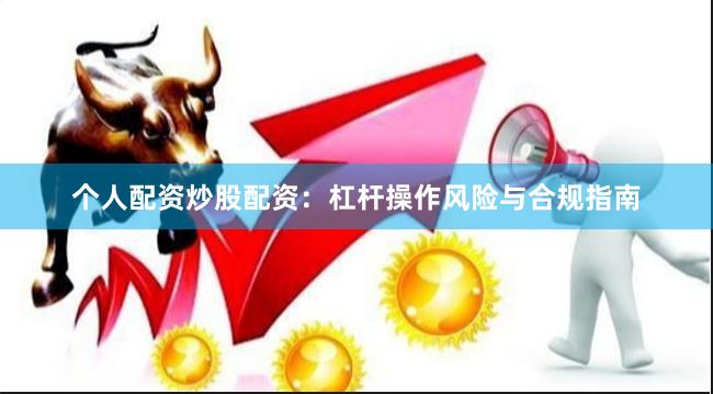 个人配资炒股配资:杠杆操作风险与合规指南