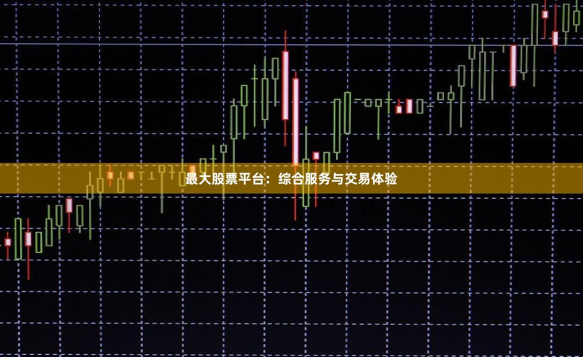 最大股票平台：综合服务与交易体验