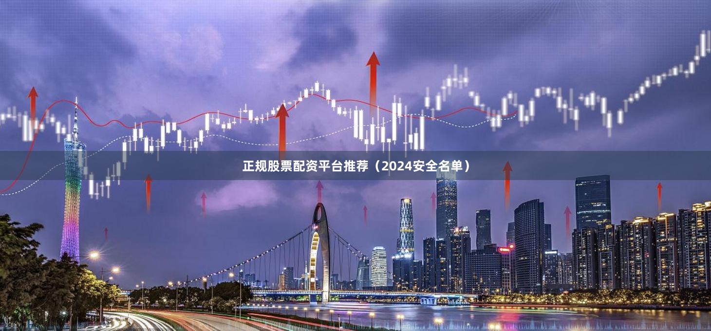正规股票配资平台推荐(2024安全名单)
