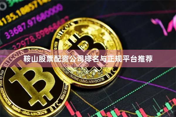 鞍山股票配资公司排名与正规平台推荐