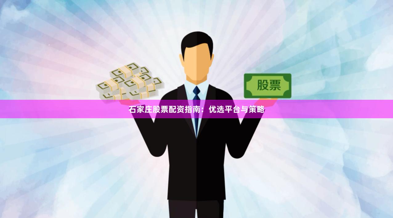 石家庄股票配资指南：优选平台与策略