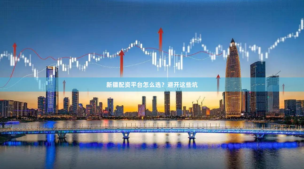 新疆配资平台怎么选？避开这些坑