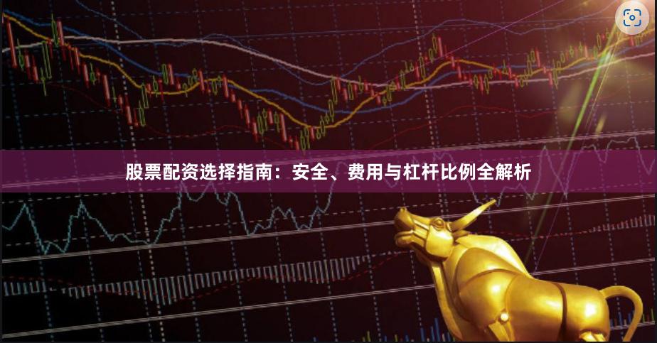 股票配资选择指南：安全、费用与杠杆比例全解析