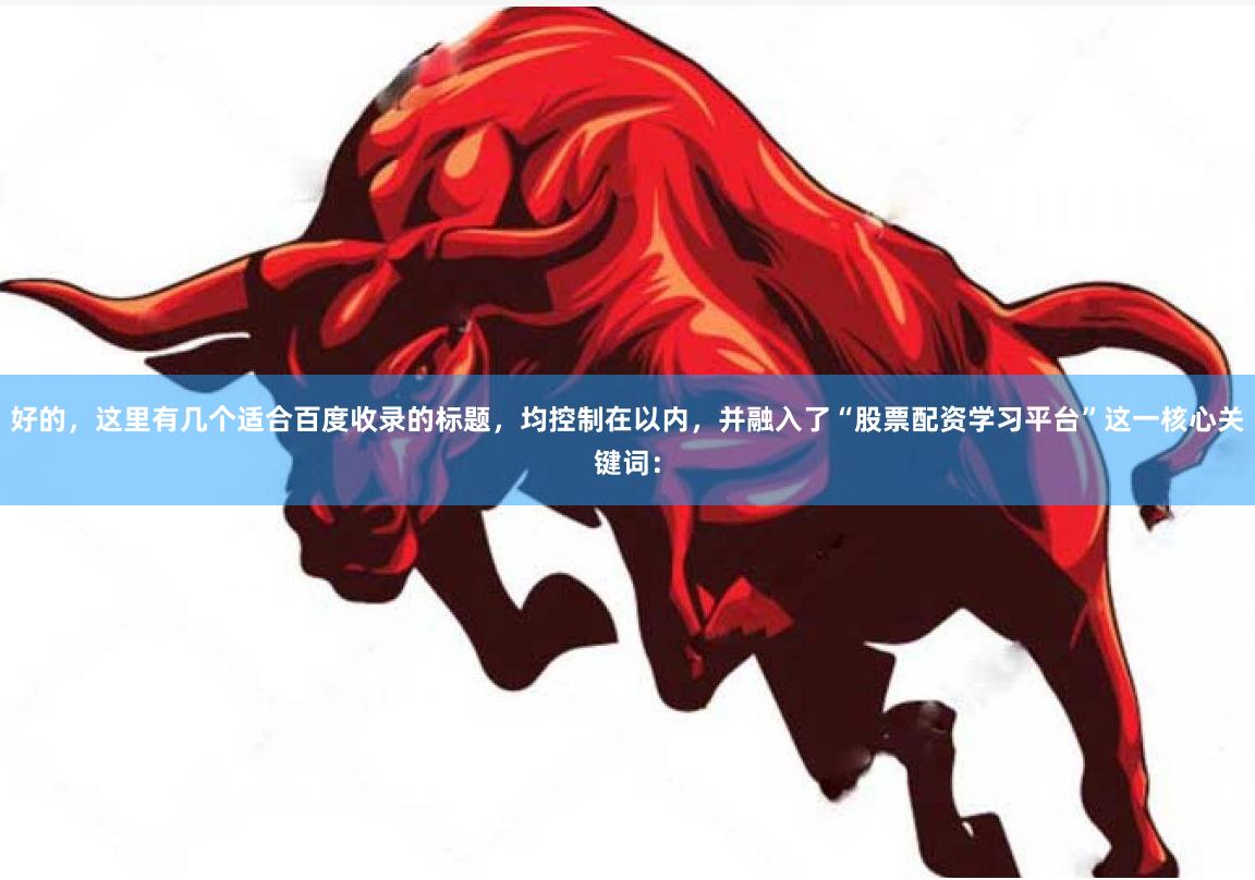 好的，这里有几个适合百度收录的标题，均控制在以内，并融入了“股票配资学习平台”这一核心关键词：
