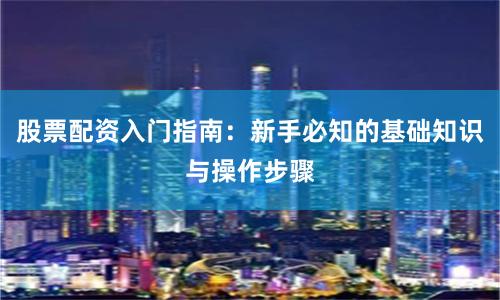 股票配资入门指南：新手必知的基础知识与操作步骤