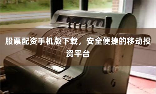 股票配资手机版下载，安全便捷的移动投资平台
