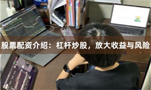 股票配资介绍：杠杆炒股，放大收益与风险