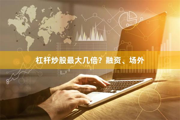 杠杆炒股最大几倍？融资、场外