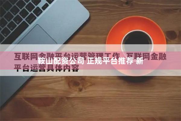 鞍山配资公司 正规平台推荐 新