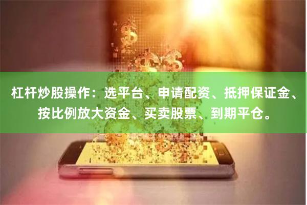 杠杆炒股操作：选平台、申请配资、抵押保证金、按比例放大资金、买卖股票、到期平仓。