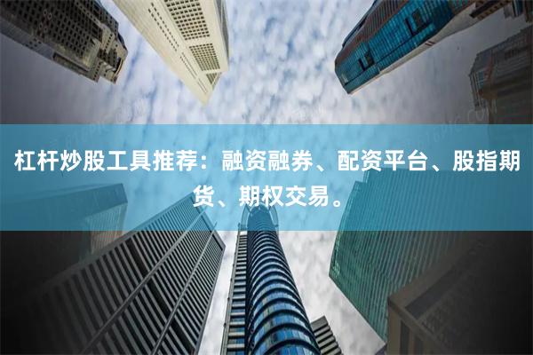 杠杆炒股工具推荐：融资融券、配资平台、股指期货、期权交易。